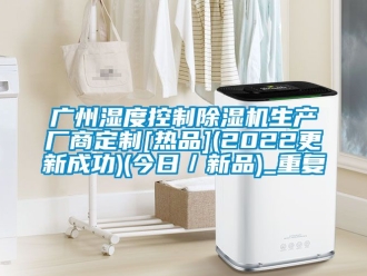 行业资讯广州湿度控制除湿机生产厂商定制[热品](2022更新成功)(今日／新品)_重复