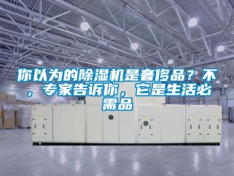 行业资讯你以为的除湿机是奢侈品？不，专家告诉你，它是生活必需品