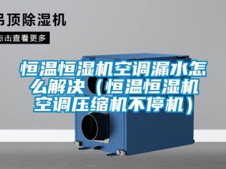 知识百科恒温恒湿机空调漏水怎么解决（恒温恒湿机空调压缩机不停机）