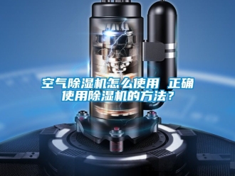 行业资讯空气除湿机怎么使用 正确使用除湿机的方法？