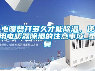 行业资讯电暖器开多久才能除湿，使用电暖器除湿的注意事项_重复