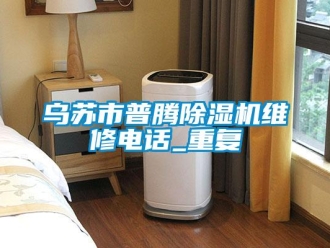 行业资讯乌苏市普腾除湿机维修电话_重复