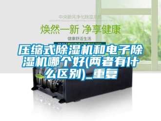 行业资讯压缩式除湿机和电子除湿机哪个好(两者有什么区别)_重复