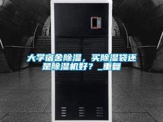 行业资讯大学宿舍除湿，买除湿袋还是除湿机好？_重复