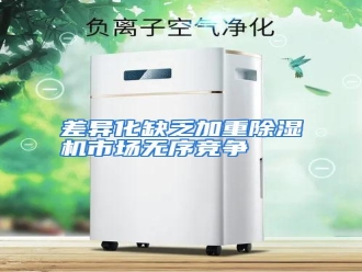 知识百科差异化缺乏加重除湿机市场无序竞争