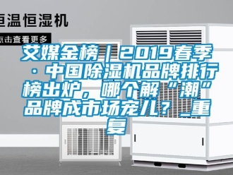 企业动态艾媒金榜｜2019春季·中国除湿机品牌排行榜出炉，哪个解“潮”品牌成市场宠儿？_重复