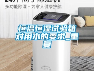 知识百科恒温恒湿试验箱对用水的要求_重复