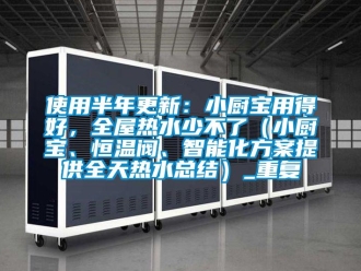 知识百科使用半年更新：小厨宝用得好，全屋热水少不了（小厨宝、恒温阀、智能化方案提供全天热水总结）_重复
