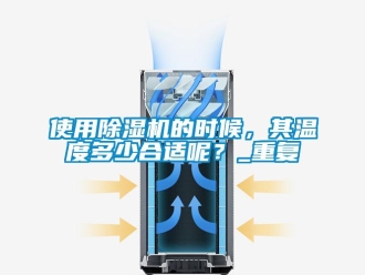 行业资讯使用除湿机的时候，其温度多少合适呢？_重复