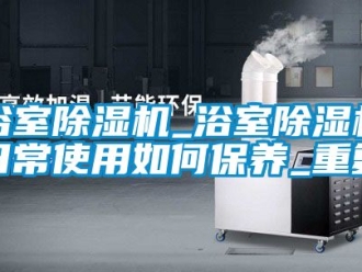 行业资讯浴室除湿机_浴室除湿机日常使用如何保养_重复