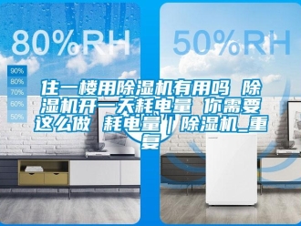 行业资讯住一楼用除湿机有用吗 除湿机开一天耗电量 你需要这么做 耗电量｜除湿机_重复