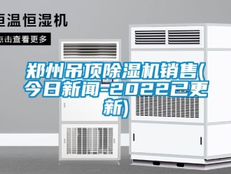 行业资讯郑州吊顶除湿机销售(今日新闻-2022已更新)