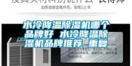 水冷降温除湿机哪个品牌好 水冷降温除湿机品牌推荐_重复