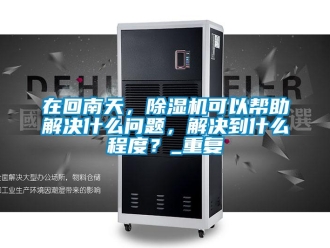 行业资讯在回南天，除湿机可以帮助解决什么问题，解决到什么程度？_重复