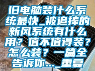 企业动态旧电脑装什么系统最快_被追捧的新风系统有什么用？值不值得装？怎么装？一篇全告诉你..._重复