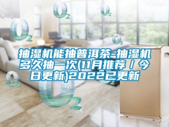 企业动态抽湿机能抽普洱茶-抽湿机多久抽一次(11月推荐／今日更新)2022已更新