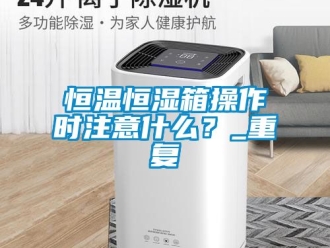 知识百科恒温恒湿箱操作时注意什么？_重复