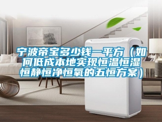 知识百科宁波帝宝多少钱一平方（如何低成本地实现恒温恒湿恒静恒净恒氧的五恒方案）