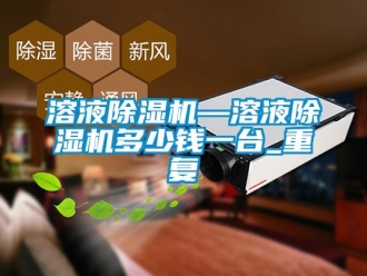 行业资讯溶液除湿机—溶液除湿机多少钱一台_重复