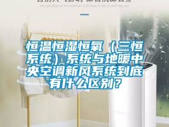 知识百科恒温恒湿恒氧（三恒系统）系统与地暖中央空调新风系统到底有什么区别？