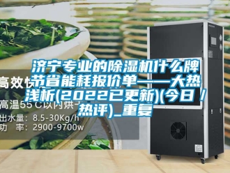 行业资讯济宁专业的除湿机什么牌节省能耗报价单——大热浅析(2022已更新)(今日／热评)_重复