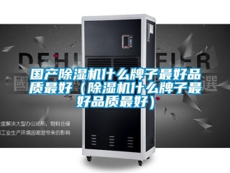 行业资讯国产除湿机什么牌子最好品质最好（除湿机什么牌子最好品质最好）