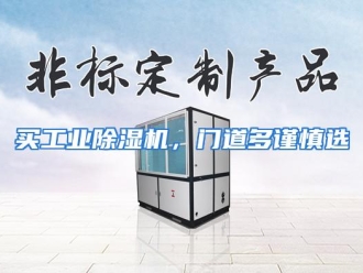 企业动态买工业除湿机，门道多谨慎选