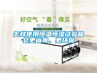 知识百科怎样使用恒温恒湿试验箱会更省电、更环保