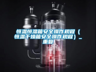 知识百科恒温恒湿箱安全操作规程（恒温干燥箱安全操作规程）_重复