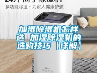 行业资讯加湿除湿机怎样选 加湿除湿机的选购技巧【详解】