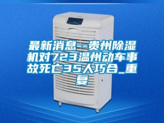 行业资讯最新消息--贵州除湿机对723温州动车事故死亡35人巧合_重复