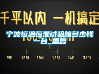 知识百科宁波恒温恒湿试验箱多少钱一台_重复