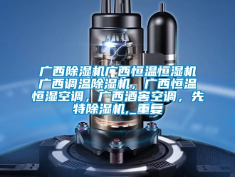 知识百科广西除湿机广西恒温恒湿机广西调温除湿机，广西恒温恒湿空调，广西酒窖空调，先特除湿机,_重复
