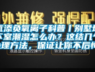 企业动态氧添负氧离子科普丨别墅地下室潮湿怎么办？这结几个处理方法，保证让你不后悔！