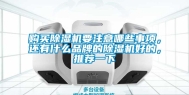 购买除湿机要注意哪些事项，还有什么品牌的除湿机好的，推荐一下