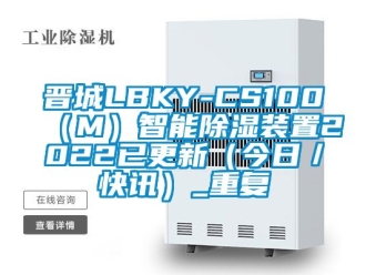 行业资讯晋城LBKY-CS100（M）智能除湿装置2022已更新（今日／快讯）_重复