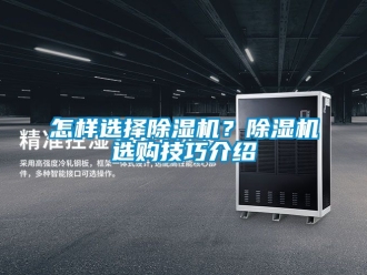 行业资讯怎样选择除湿机？除湿机选购技巧介绍