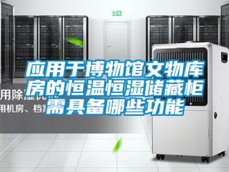 知识百科应用于博物馆文物库房的恒温恒湿储藏柜需具备哪些功能