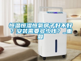 知识百科恒温恒湿恒氧房子好不好？安装需要多少钱？_重复