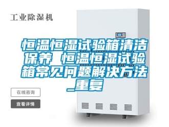 知识百科恒温恒湿试验箱清洁保养 恒温恒湿试验箱常见问题解决方法_重复