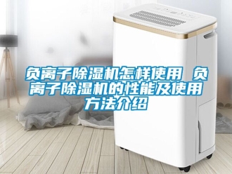 行业资讯负离子除湿机怎样使用 负离子除湿机的性能及使用方法介绍