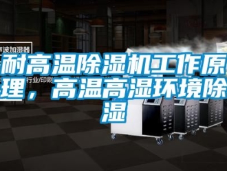 行业资讯耐高温除湿机工作原理，高温高湿环境除湿
