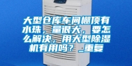 大型仓库车间棚顶有水珠，量很大，要怎么解决，用大型除湿机有用吗？_重复