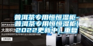 普洱茶专用恒恒湿柜-普洱茶专用恒恒湿柜(2022更新中)_重复