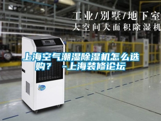 行业资讯上海空气潮湿除湿机怎么选购？ -上海装修论坛