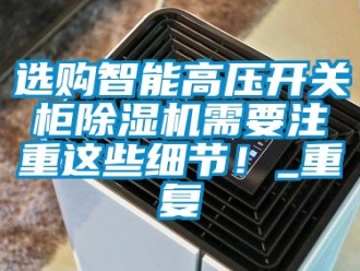行业资讯选购智能高压开关柜除湿机需要注重这些细节！_重复