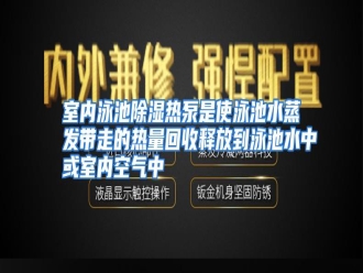 行业资讯室内泳池除湿热泵是使泳池水蒸发带走的热量回收释放到泳池水中或室内空气中