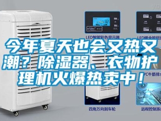 行业资讯今年夏天也会又热又潮？除湿器、衣物护理机火爆热卖中！
