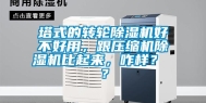 塔式的转轮除湿机好不好用，跟压缩机除湿机比起来，咋样？ ？