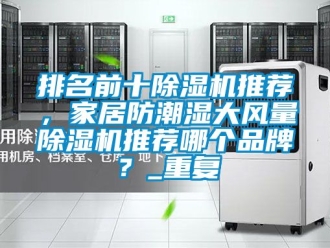 企业动态排名前十除湿机推荐，家居防潮湿大风量除湿机推荐哪个品牌？_重复